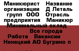 Маникюрист › Название организации ­ Д Леталь групп, ООО › Отрасль предприятия ­ Маникюр › Минимальный оклад ­ 15 000 - Все города Работа » Вакансии   . Ненецкий АО,Бугрино п.